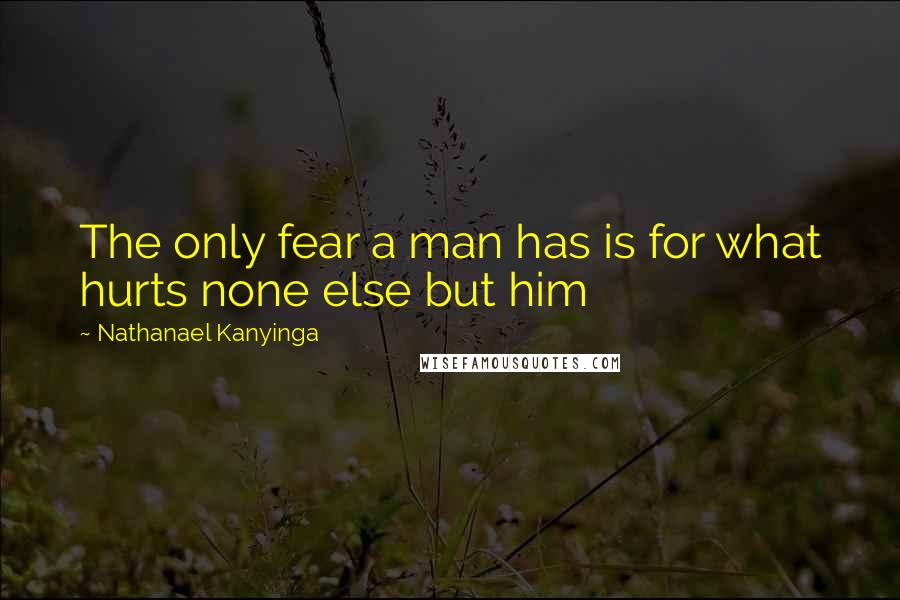 Nathanael Kanyinga Quotes: The only fear a man has is for what hurts none else but him