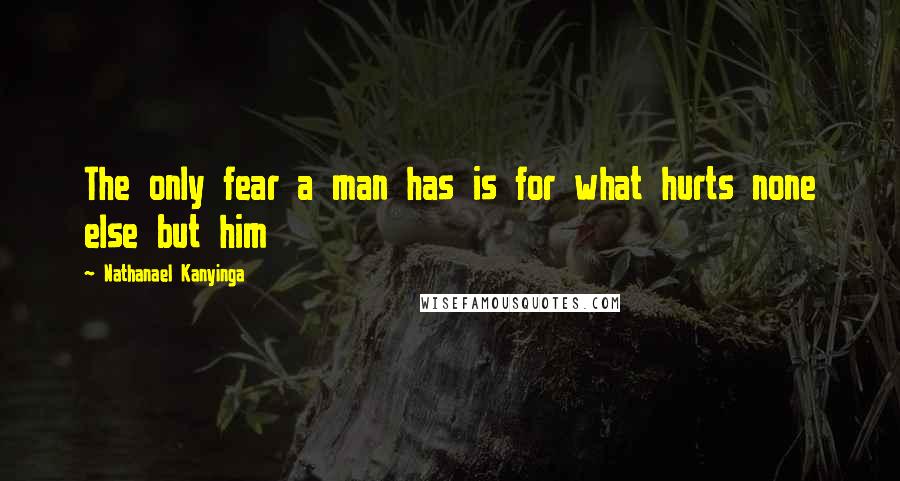 Nathanael Kanyinga Quotes: The only fear a man has is for what hurts none else but him