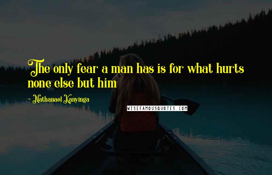 Nathanael Kanyinga Quotes: The only fear a man has is for what hurts none else but him