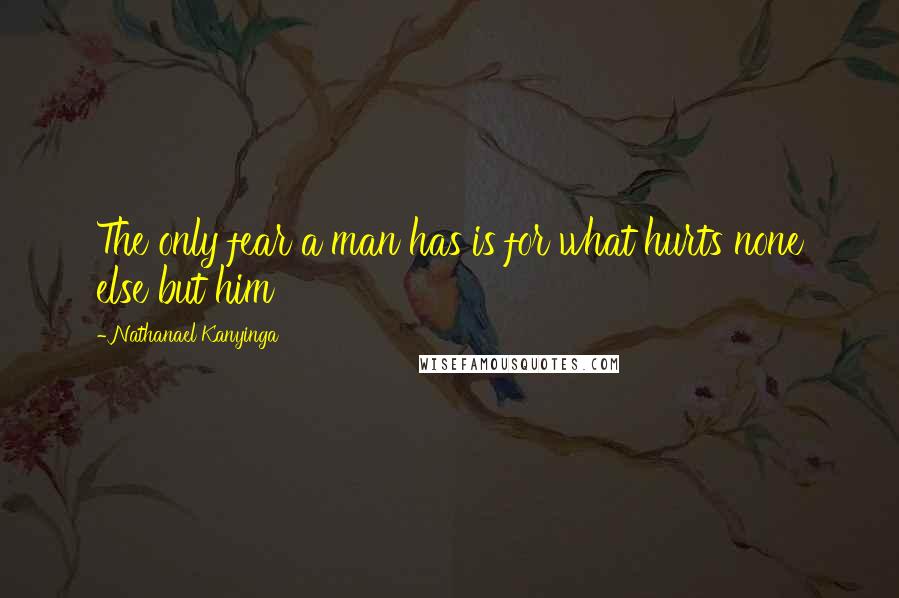 Nathanael Kanyinga Quotes: The only fear a man has is for what hurts none else but him