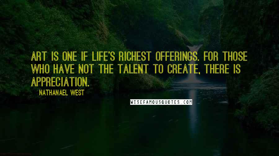 Nathanael West Quotes: Art Is One if Life's Richest Offerings. For those who have not the talent to create, there is appreciation.