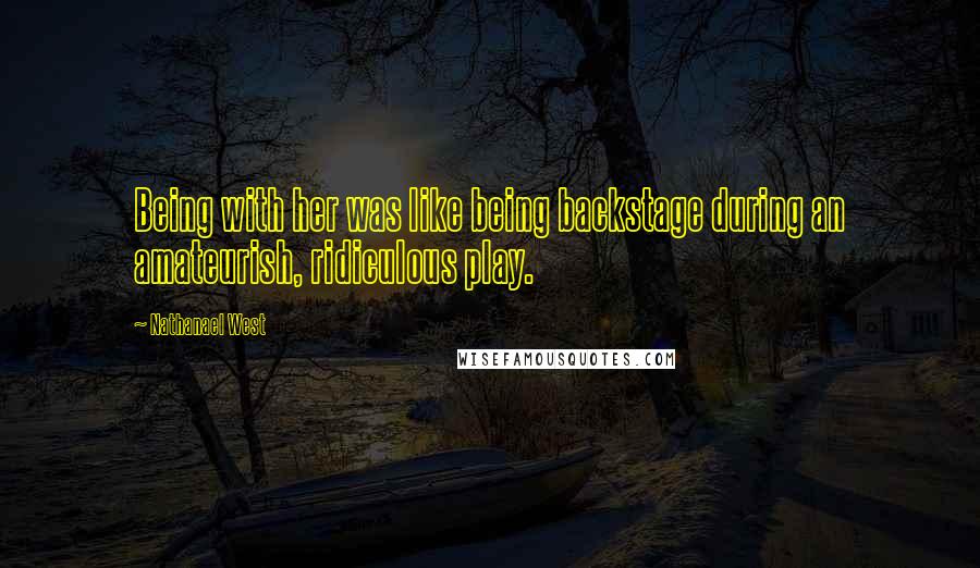 Nathanael West Quotes: Being with her was like being backstage during an amateurish, ridiculous play.