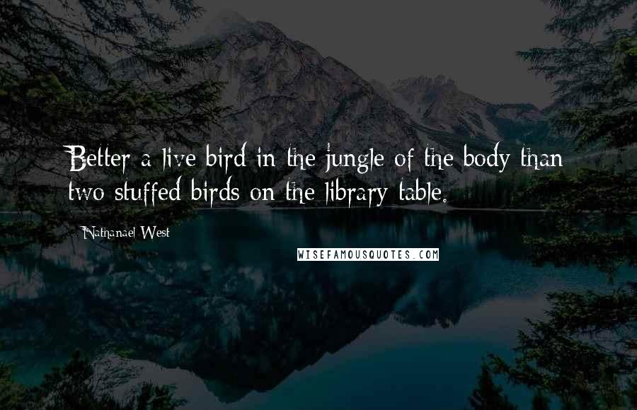 Nathanael West Quotes: Better a live bird in the jungle of the body than two stuffed birds on the library table.