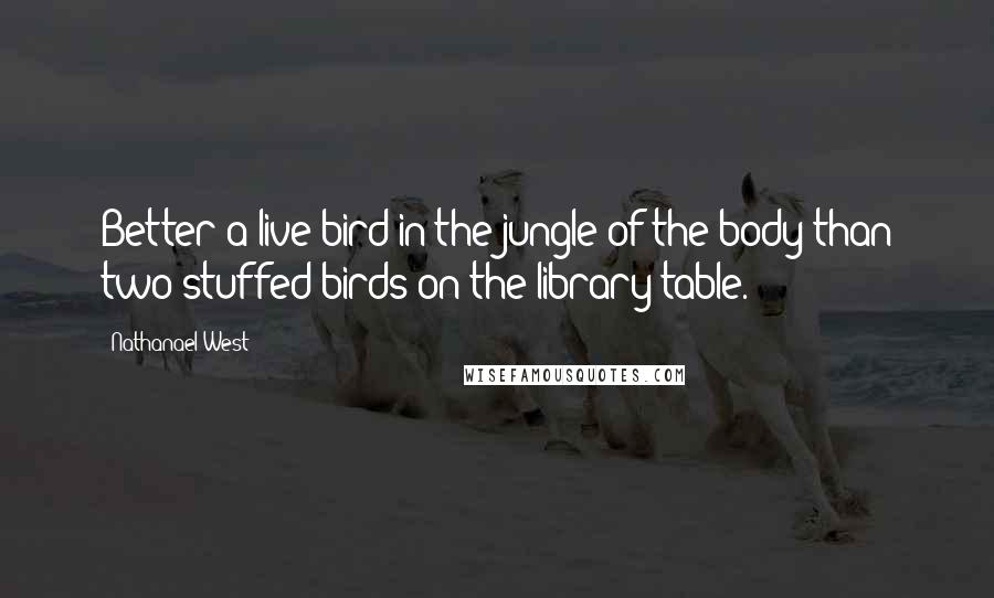 Nathanael West Quotes: Better a live bird in the jungle of the body than two stuffed birds on the library table.