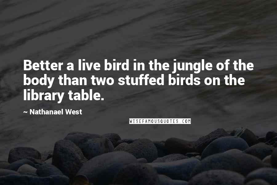 Nathanael West Quotes: Better a live bird in the jungle of the body than two stuffed birds on the library table.