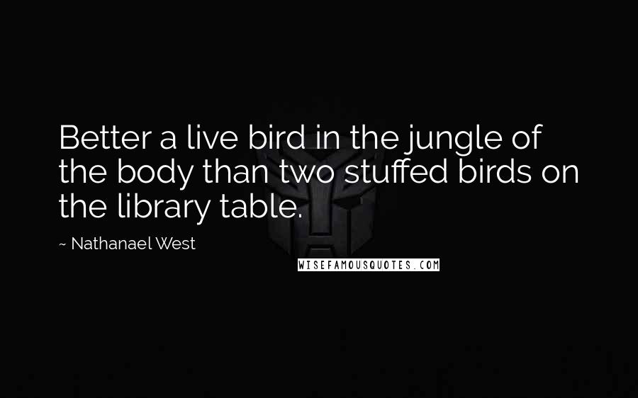 Nathanael West Quotes: Better a live bird in the jungle of the body than two stuffed birds on the library table.