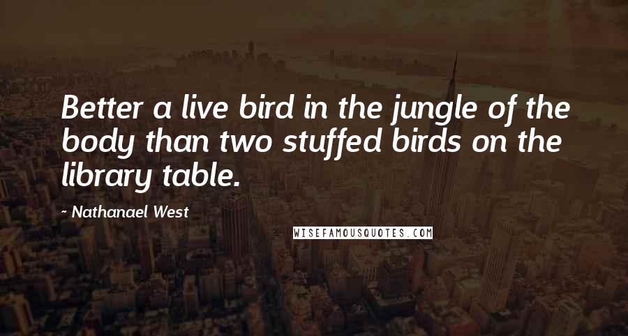 Nathanael West Quotes: Better a live bird in the jungle of the body than two stuffed birds on the library table.