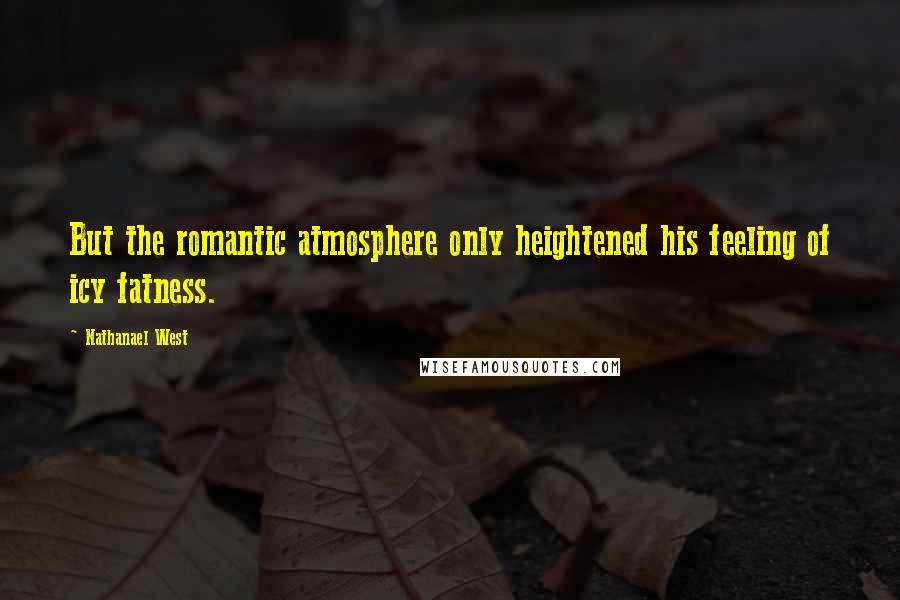 Nathanael West Quotes: But the romantic atmosphere only heightened his feeling of icy fatness.