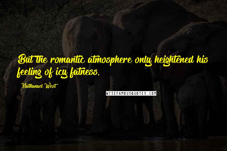 Nathanael West Quotes: But the romantic atmosphere only heightened his feeling of icy fatness.