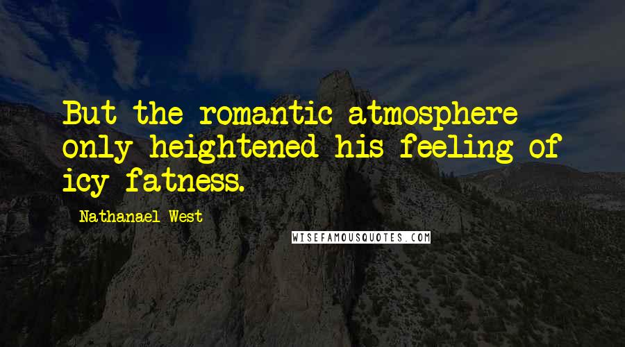 Nathanael West Quotes: But the romantic atmosphere only heightened his feeling of icy fatness.