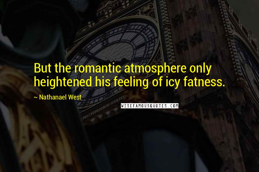 Nathanael West Quotes: But the romantic atmosphere only heightened his feeling of icy fatness.
