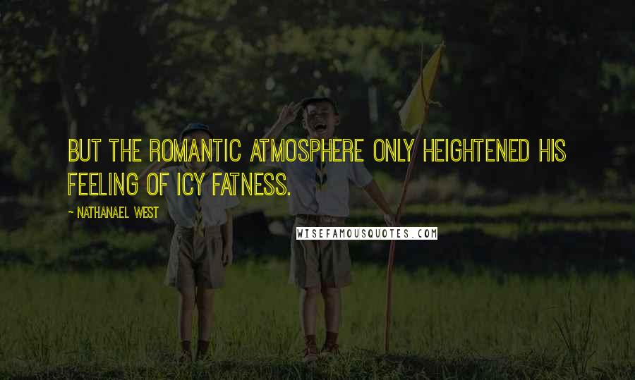 Nathanael West Quotes: But the romantic atmosphere only heightened his feeling of icy fatness.