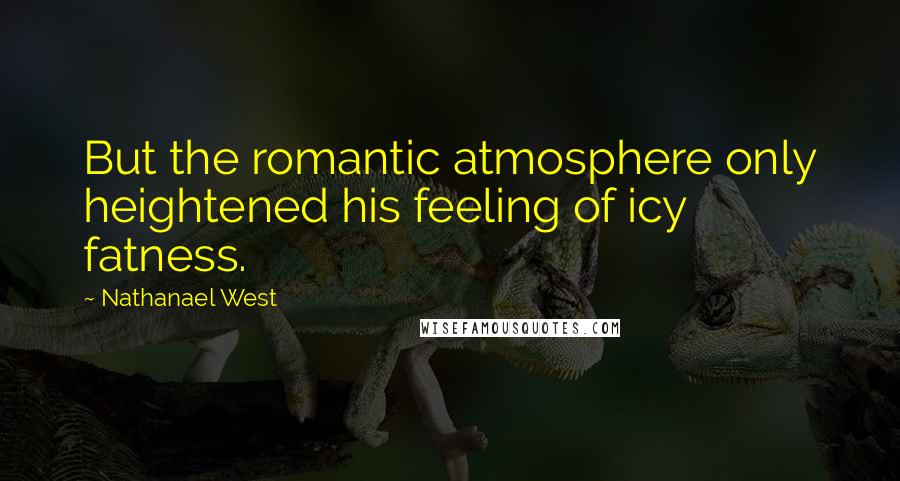 Nathanael West Quotes: But the romantic atmosphere only heightened his feeling of icy fatness.