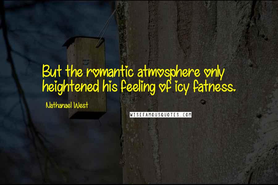Nathanael West Quotes: But the romantic atmosphere only heightened his feeling of icy fatness.