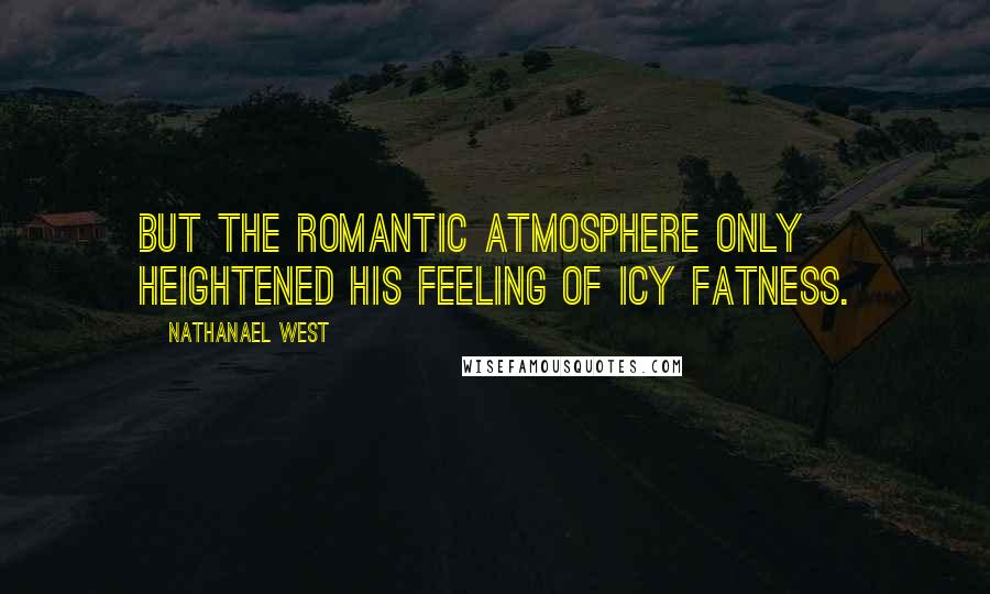 Nathanael West Quotes: But the romantic atmosphere only heightened his feeling of icy fatness.