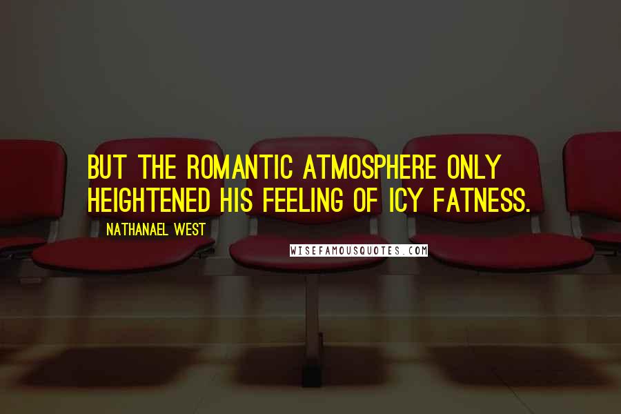 Nathanael West Quotes: But the romantic atmosphere only heightened his feeling of icy fatness.