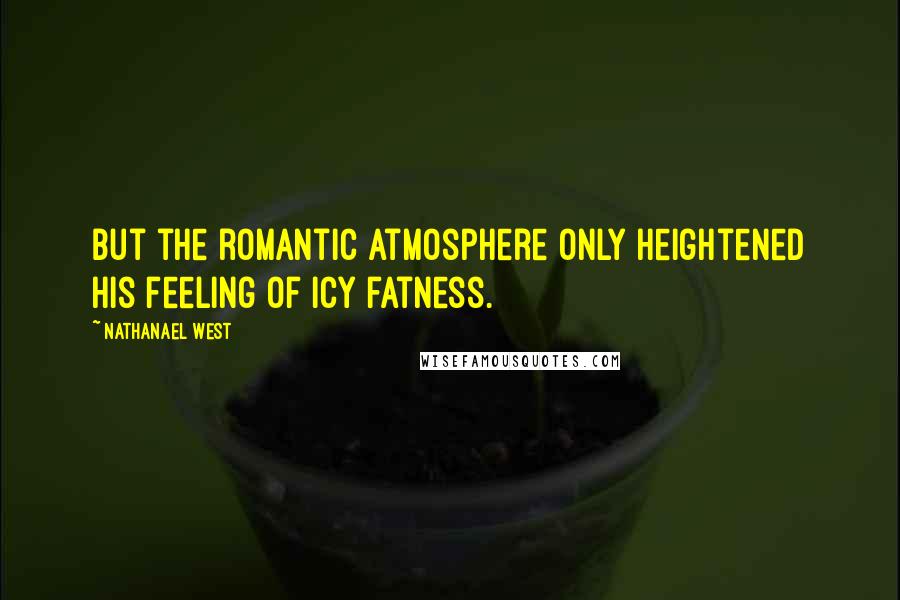 Nathanael West Quotes: But the romantic atmosphere only heightened his feeling of icy fatness.