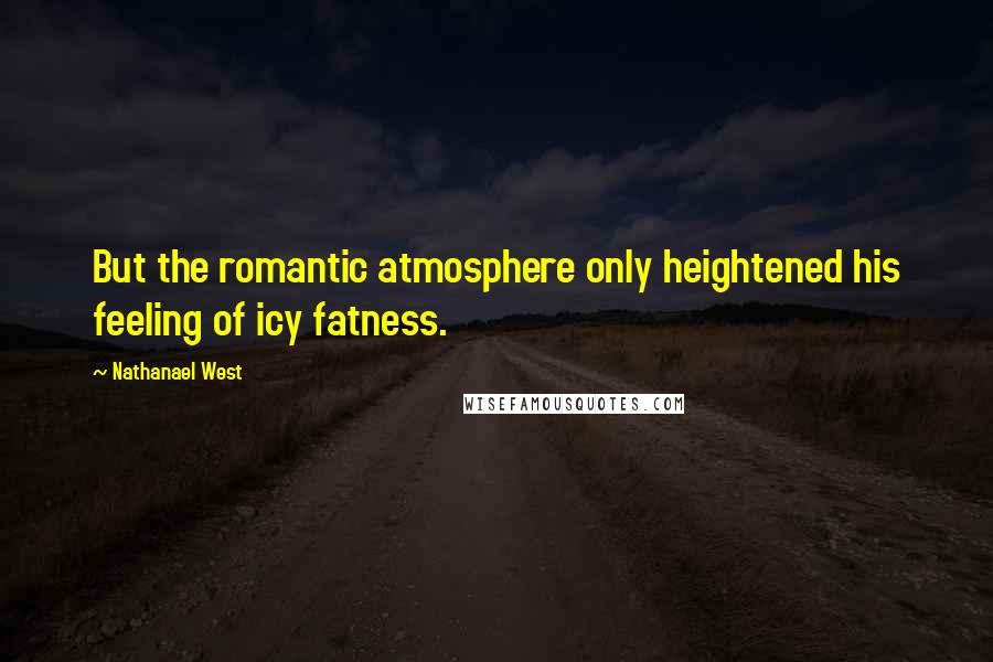 Nathanael West Quotes: But the romantic atmosphere only heightened his feeling of icy fatness.