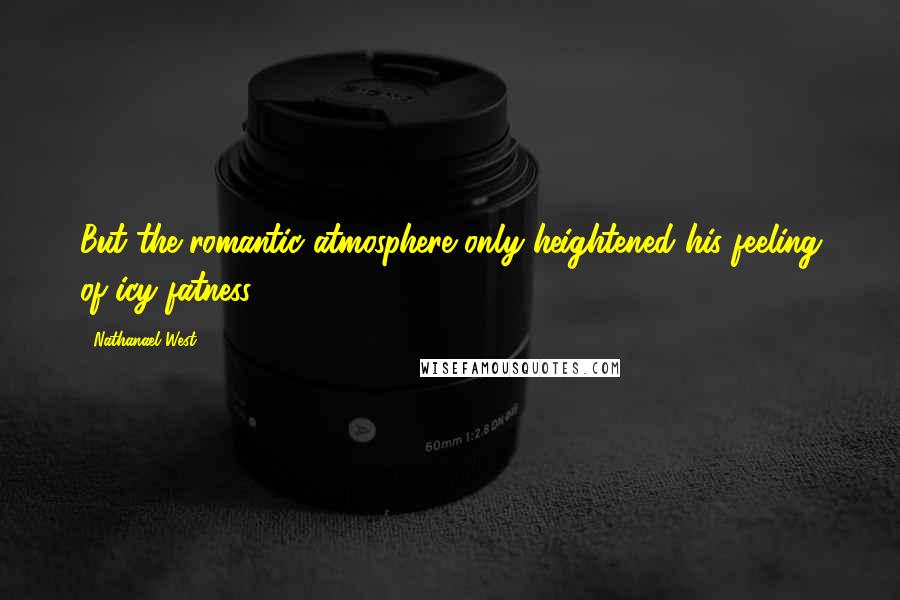 Nathanael West Quotes: But the romantic atmosphere only heightened his feeling of icy fatness.