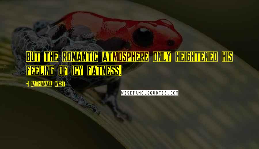 Nathanael West Quotes: But the romantic atmosphere only heightened his feeling of icy fatness.