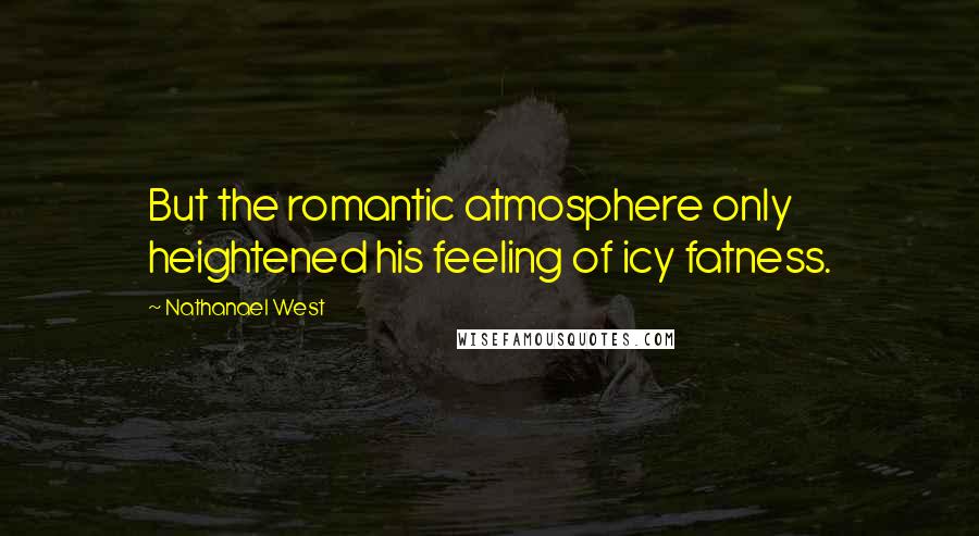 Nathanael West Quotes: But the romantic atmosphere only heightened his feeling of icy fatness.
