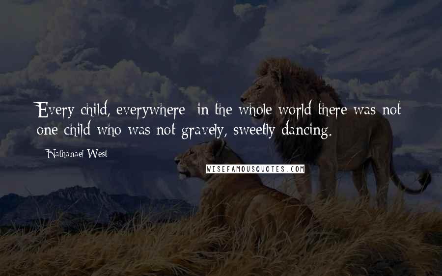 Nathanael West Quotes: Every child, everywhere; in the whole world there was not one child who was not gravely, sweetly dancing.