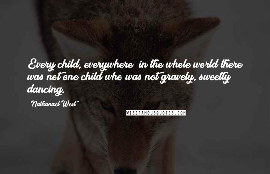 Nathanael West Quotes: Every child, everywhere; in the whole world there was not one child who was not gravely, sweetly dancing.