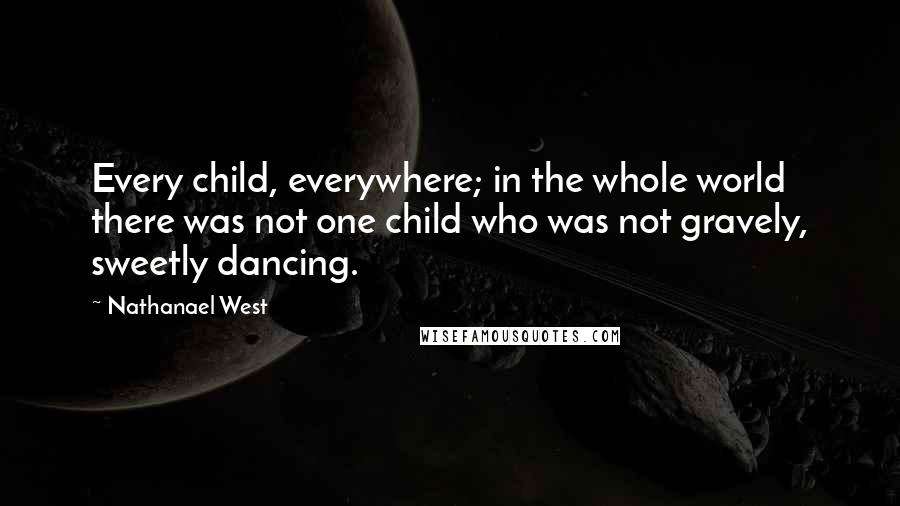 Nathanael West Quotes: Every child, everywhere; in the whole world there was not one child who was not gravely, sweetly dancing.