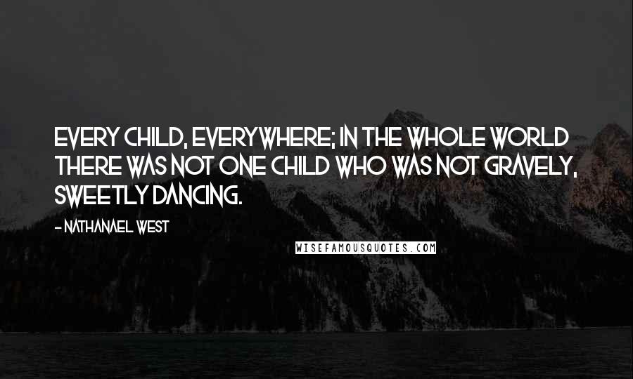 Nathanael West Quotes: Every child, everywhere; in the whole world there was not one child who was not gravely, sweetly dancing.