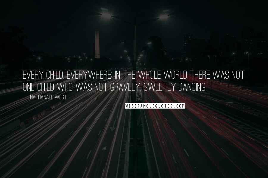 Nathanael West Quotes: Every child, everywhere; in the whole world there was not one child who was not gravely, sweetly dancing.