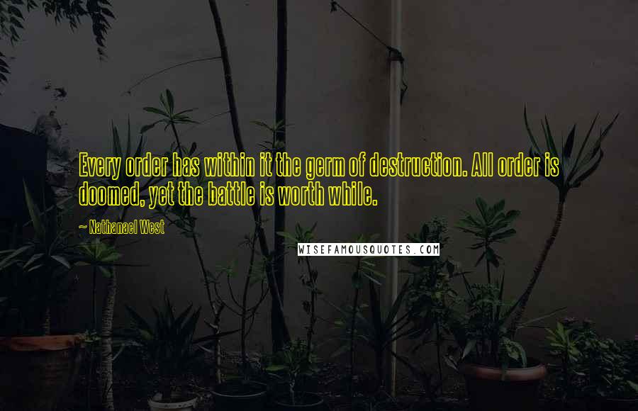 Nathanael West Quotes: Every order has within it the germ of destruction. All order is doomed, yet the battle is worth while.