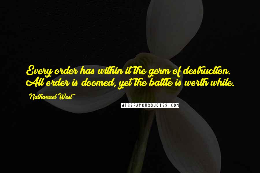 Nathanael West Quotes: Every order has within it the germ of destruction. All order is doomed, yet the battle is worth while.