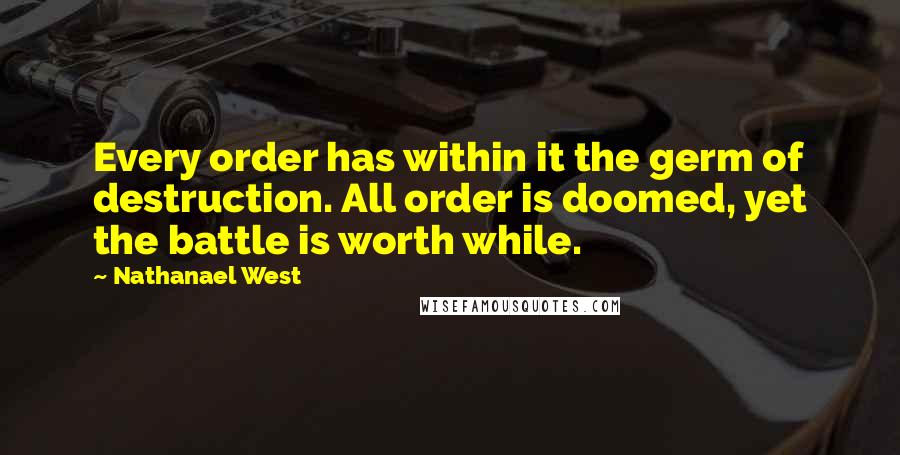 Nathanael West Quotes: Every order has within it the germ of destruction. All order is doomed, yet the battle is worth while.