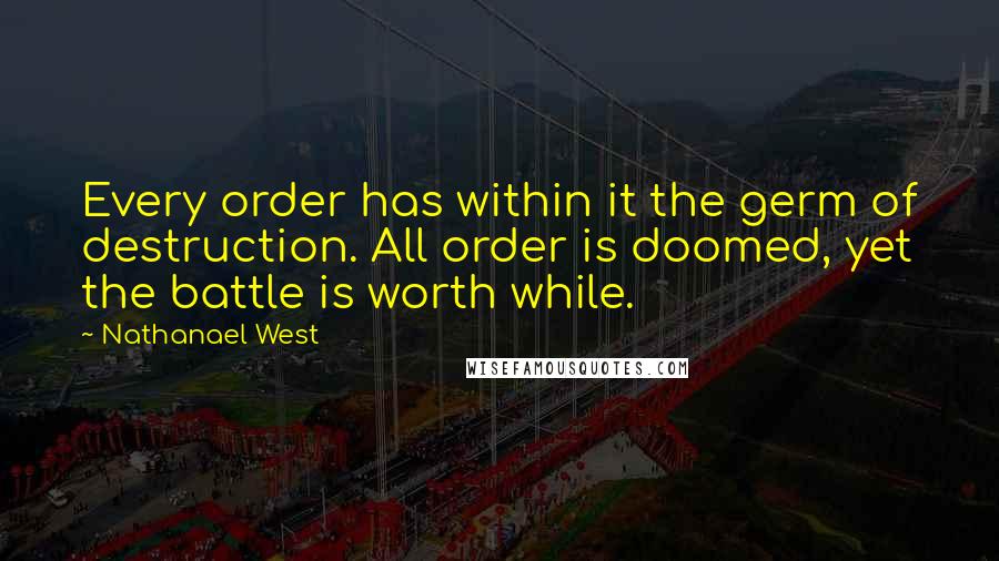 Nathanael West Quotes: Every order has within it the germ of destruction. All order is doomed, yet the battle is worth while.