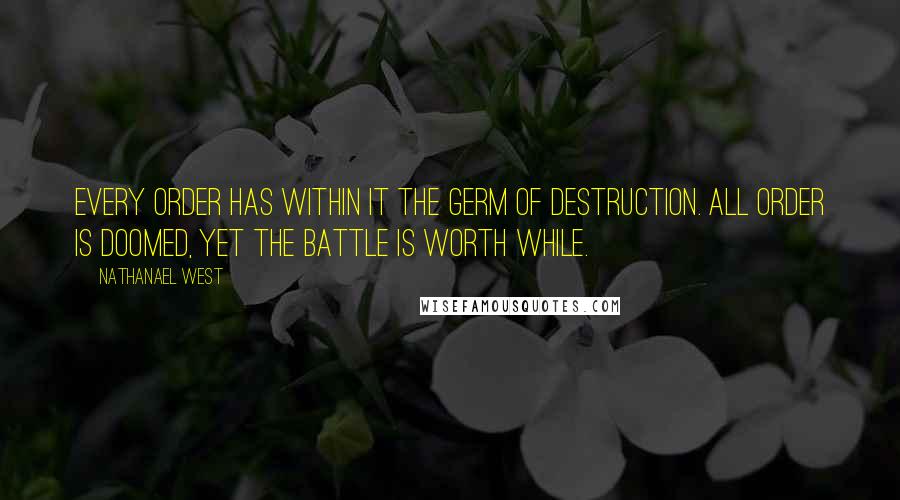Nathanael West Quotes: Every order has within it the germ of destruction. All order is doomed, yet the battle is worth while.