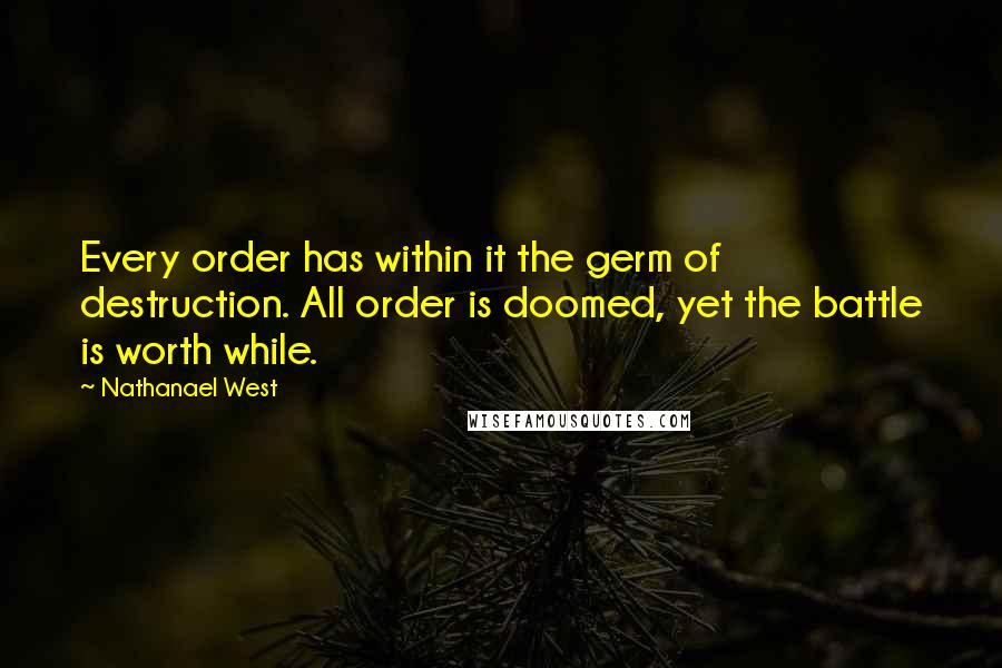 Nathanael West Quotes: Every order has within it the germ of destruction. All order is doomed, yet the battle is worth while.