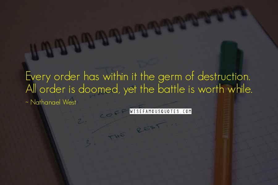 Nathanael West Quotes: Every order has within it the germ of destruction. All order is doomed, yet the battle is worth while.