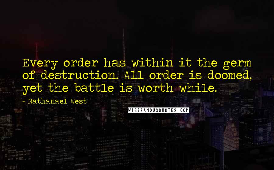 Nathanael West Quotes: Every order has within it the germ of destruction. All order is doomed, yet the battle is worth while.