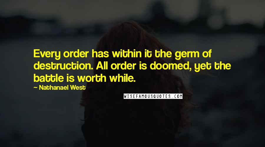 Nathanael West Quotes: Every order has within it the germ of destruction. All order is doomed, yet the battle is worth while.