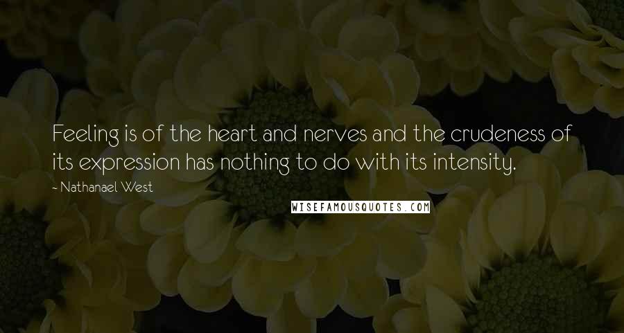 Nathanael West Quotes: Feeling is of the heart and nerves and the crudeness of its expression has nothing to do with its intensity.