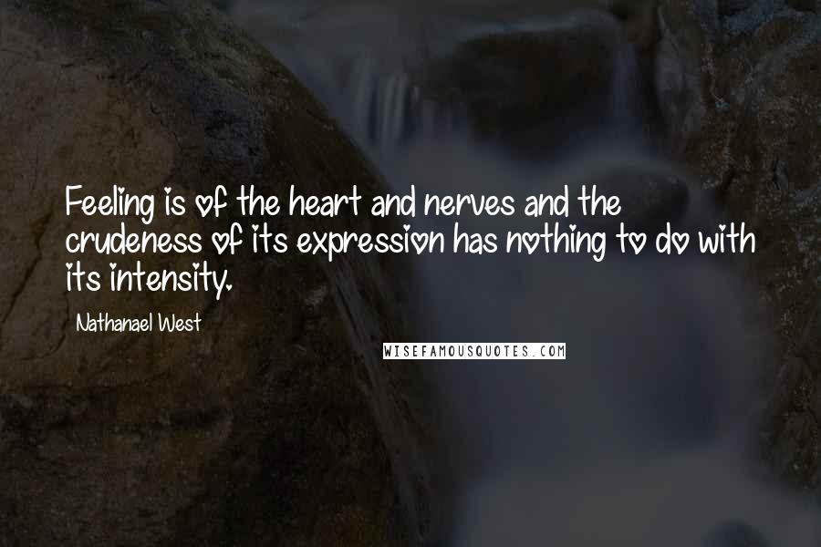 Nathanael West Quotes: Feeling is of the heart and nerves and the crudeness of its expression has nothing to do with its intensity.