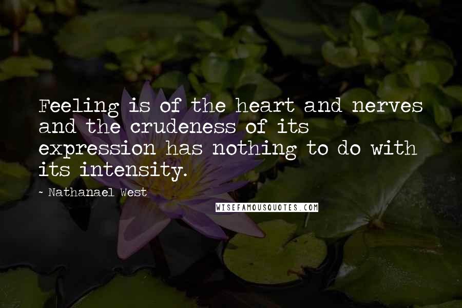 Nathanael West Quotes: Feeling is of the heart and nerves and the crudeness of its expression has nothing to do with its intensity.