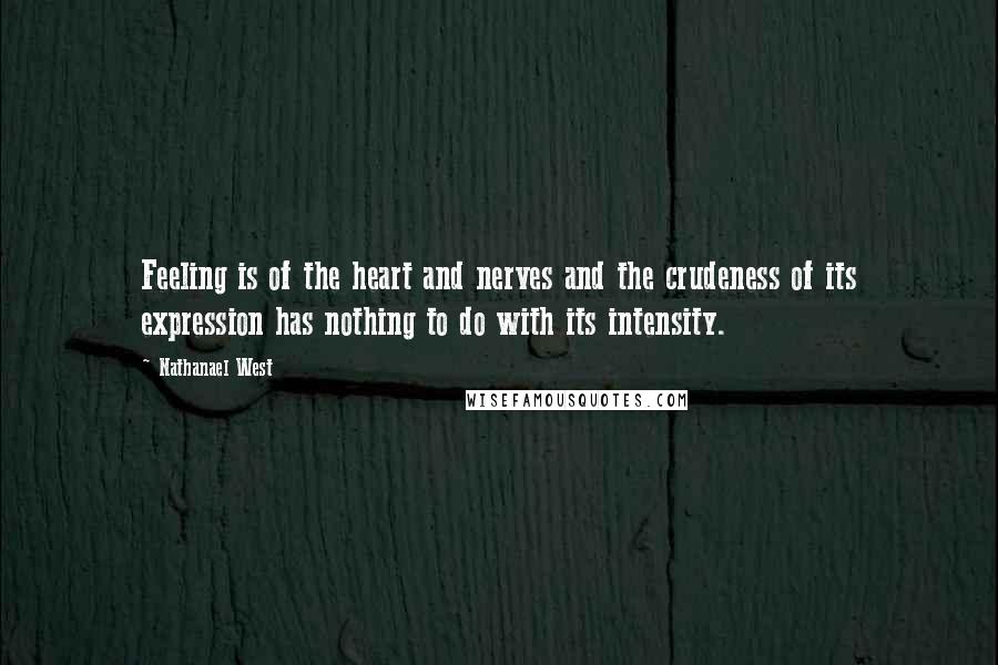 Nathanael West Quotes: Feeling is of the heart and nerves and the crudeness of its expression has nothing to do with its intensity.