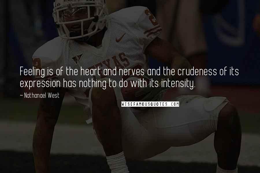 Nathanael West Quotes: Feeling is of the heart and nerves and the crudeness of its expression has nothing to do with its intensity.