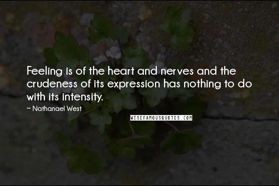 Nathanael West Quotes: Feeling is of the heart and nerves and the crudeness of its expression has nothing to do with its intensity.