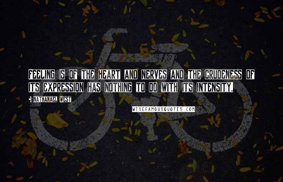 Nathanael West Quotes: Feeling is of the heart and nerves and the crudeness of its expression has nothing to do with its intensity.