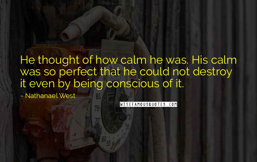 Nathanael West Quotes: He thought of how calm he was. His calm was so perfect that he could not destroy it even by being conscious of it.