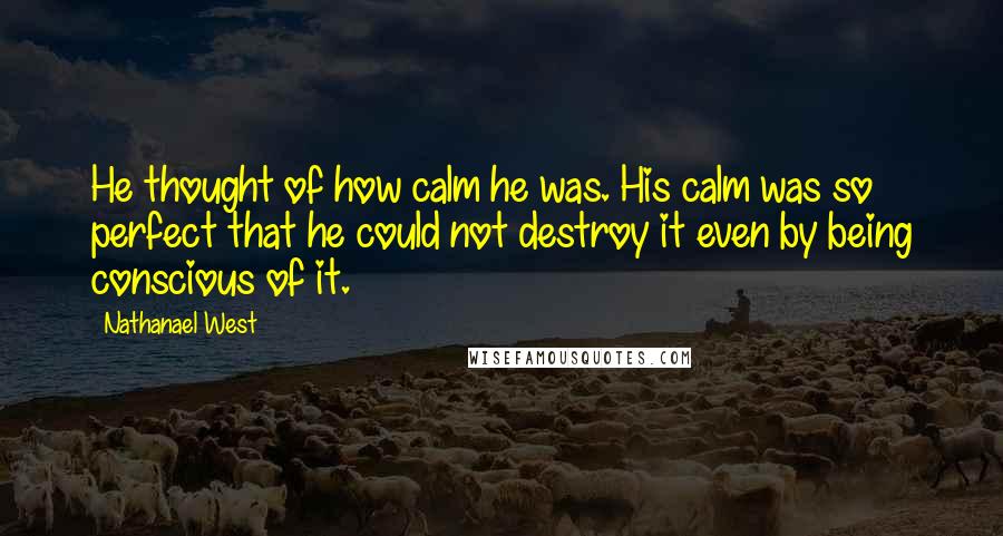 Nathanael West Quotes: He thought of how calm he was. His calm was so perfect that he could not destroy it even by being conscious of it.