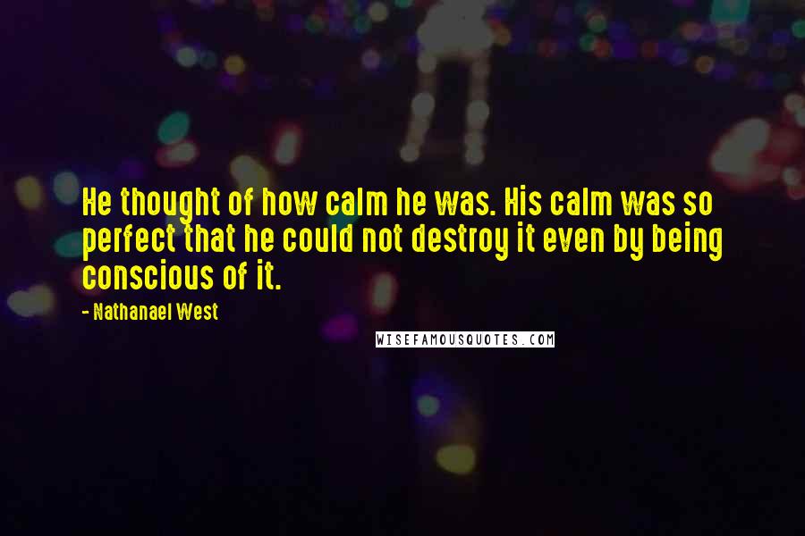 Nathanael West Quotes: He thought of how calm he was. His calm was so perfect that he could not destroy it even by being conscious of it.