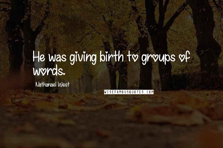 Nathanael West Quotes: He was giving birth to groups of words.
